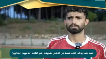 أحمد رضا يؤكد: المنافسة في الأهلي شريفة رغم كثافة اللاعبين الحاليين
